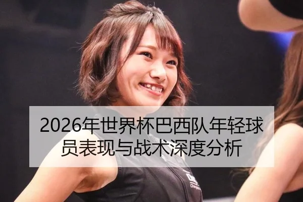 2026年世界杯巴西队年轻球员表现与战术深度分析