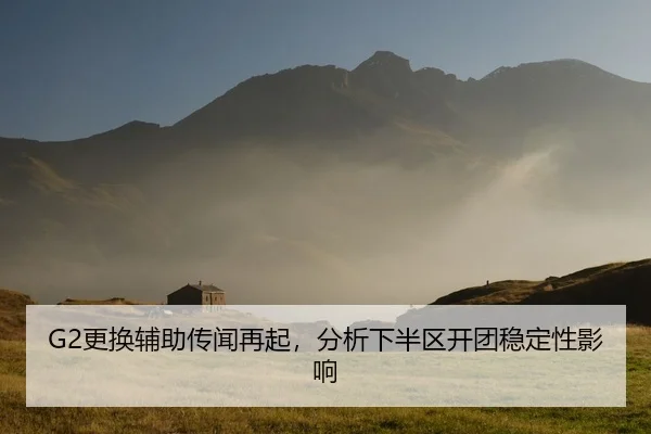 G2更换辅助传闻再起，分析下半区开团稳定性影响