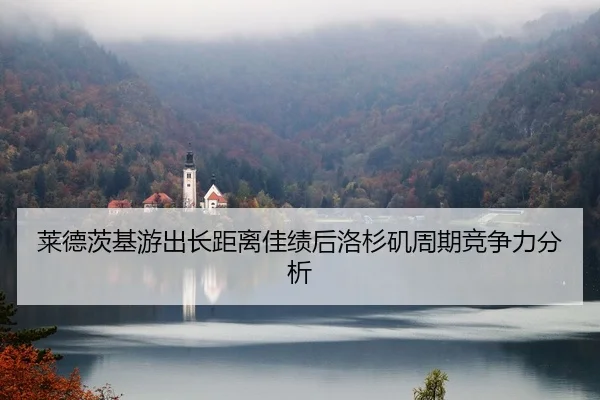 莱德茨基游出长距离佳绩后洛杉矶周期竞争力分析