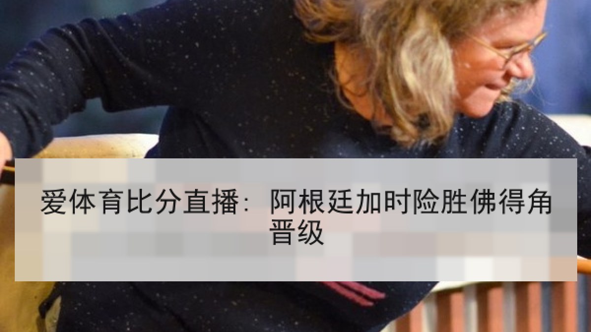 爱体育比分直播: 阿根廷加时险胜佛得角晋级